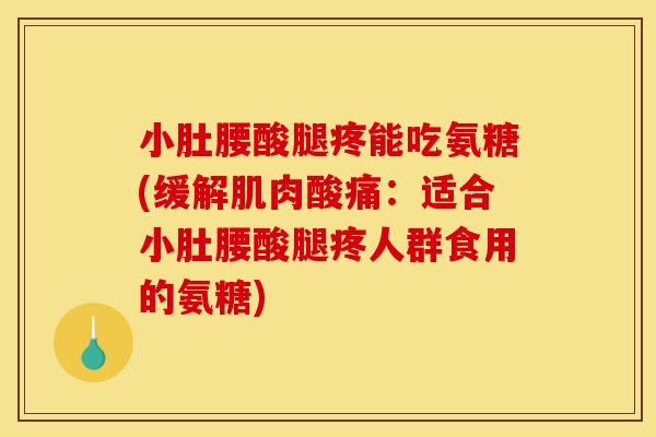 小肚腰酸腿疼能吃氨糖(缓解肌肉酸痛:适合小肚腰酸腿疼人群食用的氨糖) 小肚腰酸腿疼能吃氨糖(缓解肌肉酸痛:适合小肚腰酸腿疼人群食用的氨糖)