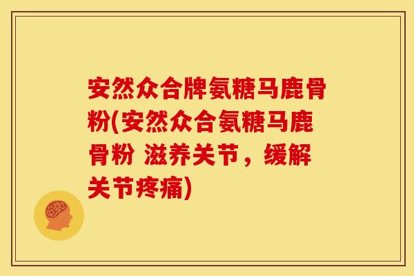安然众合牌氨糖马鹿骨粉(安然众合氨糖马鹿骨粉 滋养关节,缓解关节) 安然众合牌氨糖马鹿骨粉(安然众合氨糖马鹿骨粉 滋养关节,缓解关节)