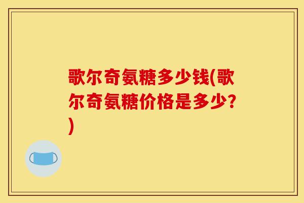 歌尔奇氨糖多少钱(歌尔奇氨糖价格是多少？)