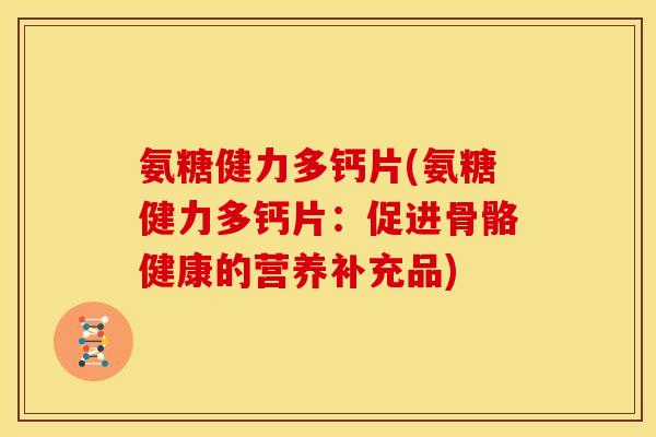 氨糖健力多钙片(氨糖健力多钙片:促进骨骼健康的营养补充品) 氨糖健力多钙片(氨糖健力多钙片:促进骨骼健康的营养补充品)