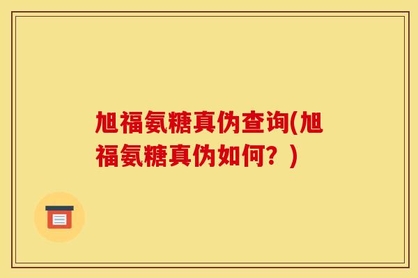 旭福氨糖真伪查询(旭福氨糖真伪如何?) 旭福氨糖真伪查询(旭福氨糖真伪如何?)