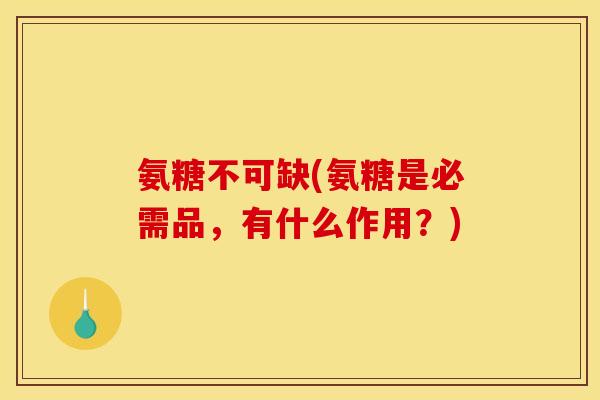 氨糖不可缺(氨糖是必需品,有什么作用?) 氨糖不可缺(氨糖是必需品,有什么作用?)