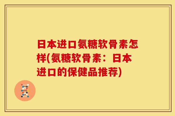 日本进口氨糖软骨素怎样(氨糖软骨素：日本进口的保健品推荐)