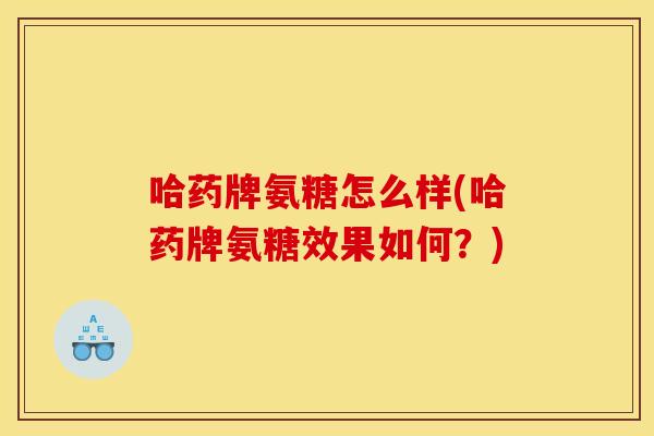 哈药牌氨糖怎么样(哈药牌氨糖效果如何?) 哈药牌氨糖怎么样(哈药牌氨糖效果如何?)