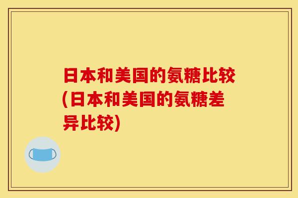 日本和美国的氨糖比较(日本和美国的氨糖差异比较) 日本和美国的氨糖比较(日本和美国的氨糖差异比较)
