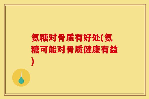 氨糖对骨质有好处(氨糖可能对骨质健康有益) 氨糖对骨质有好处(氨糖可能对骨质健康有益)