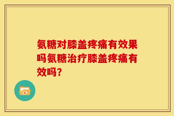 氨糖对膝盖有效果吗氨糖膝盖有效吗? 氨糖对膝盖有效果吗氨糖膝盖有效吗?