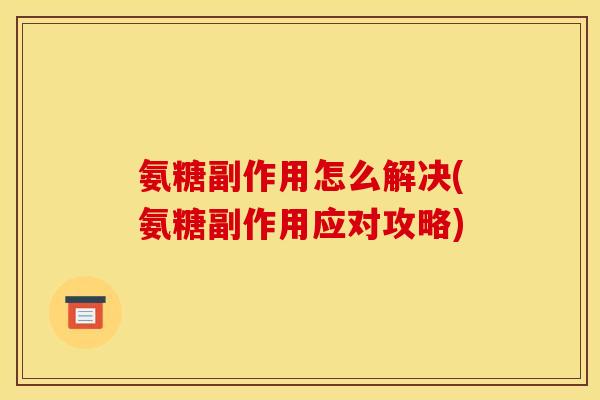 氨糖副作用怎么解决(氨糖副作用应对攻略) 氨糖副作用怎么解决(氨糖副作用应对攻略)