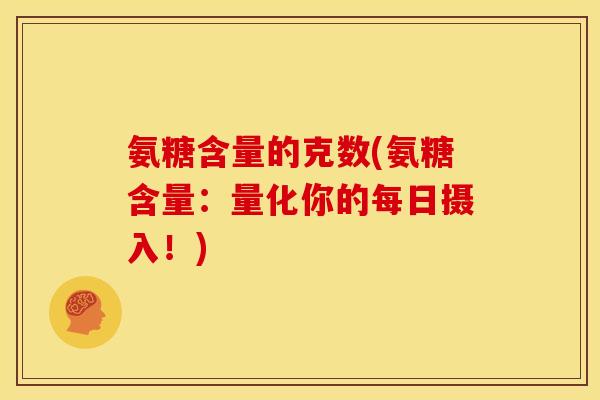 氨糖含量的克数(氨糖含量:量化你的每日摄入!) 氨糖含量的克数(氨糖含量:量化你的每日摄入!)