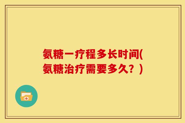 氨糖一疗程多长时间(氨糖需要多久？)