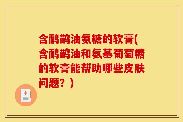含鸸鹋油氨糖的软膏(含鸸鹋油和氨基葡萄糖的软膏能帮助哪些问题?) 含鸸鹋油氨糖的软膏(含鸸鹋油和氨基葡萄糖的软膏能帮助哪些问题?)