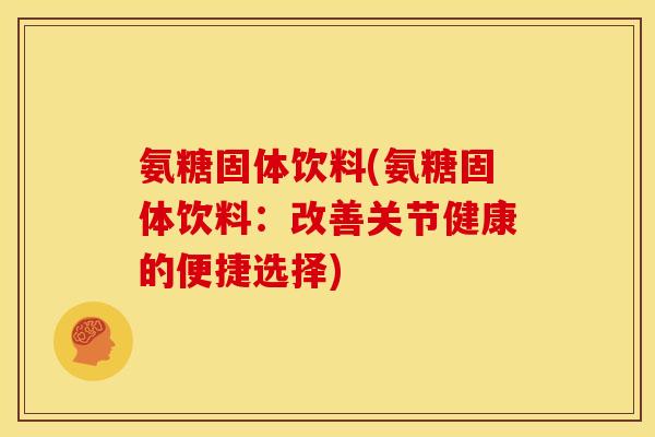 氨糖固体饮料(氨糖固体饮料:改善关节健康的便捷选择) 氨糖固体饮料(氨糖固体饮料:改善关节健康的便捷选择)