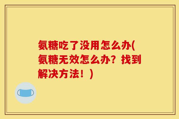 氨糖吃了没用怎么办(氨糖无效怎么办?找到解决方法!) 氨糖吃了没用怎么办(氨糖无效怎么办?找到解决方法!)