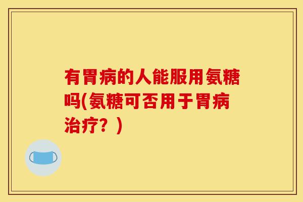 有胃的人能服用氨糖吗(氨糖可否用于胃？)