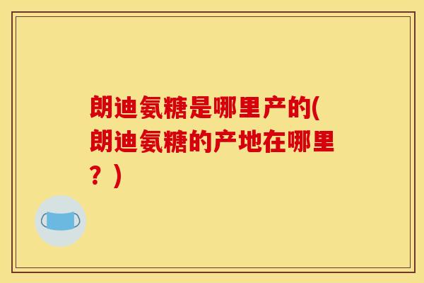 朗迪氨糖是哪里产的(朗迪氨糖的产地在哪里?) 朗迪氨糖是哪里产的(朗迪氨糖的产地在哪里?)