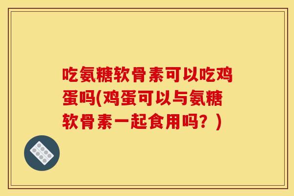 吃氨糖软骨素可以吃鸡蛋吗(鸡蛋可以与氨糖软骨素一起食用吗?) 吃氨糖软骨素可以吃鸡蛋吗(鸡蛋可以与氨糖软骨素一起食用吗?)