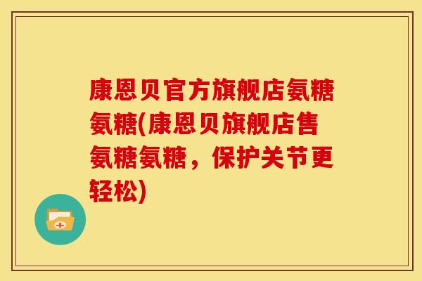 康恩贝官方旗舰店氨糖氨糖(康恩贝旗舰店售氨糖氨糖,保护关节更轻松) 康恩贝官方旗舰店氨糖氨糖(康恩贝旗舰店售氨糖氨糖,保护关节更轻松)