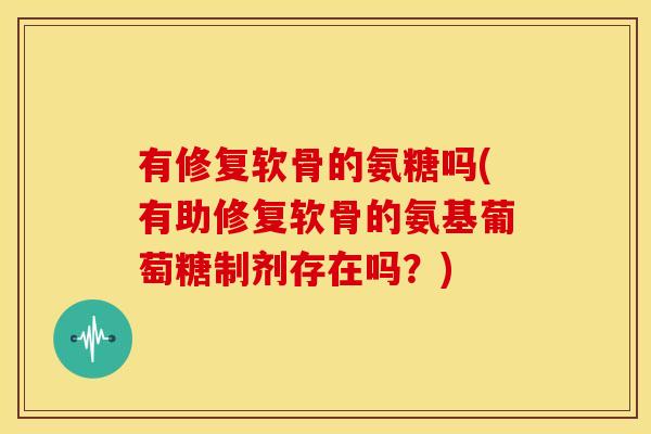 有修复软骨的氨糖吗(有助修复软骨的氨基葡萄糖制剂存在吗？)