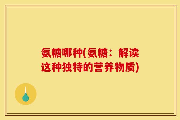 氨糖哪种(氨糖:解读这种独特的营养物质) 氨糖哪种(氨糖:解读这种独特的营养物质)