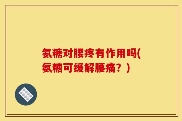 氨糖对腰疼有作用吗(氨糖可缓解腰痛？)