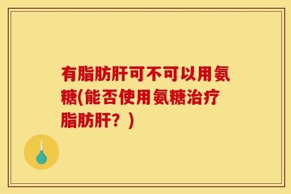 有脂肪可不可以用氨糖(能否使用氨糖脂肪?) 有脂肪可不可以用氨糖(能否使用氨糖脂肪?)