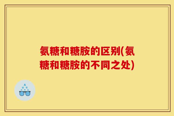 氨糖和糖胺的区别(氨糖和糖胺的不同之处) 氨糖和糖胺的区别(氨糖和糖胺的不同之处)