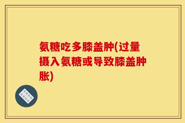 氨糖吃多膝盖肿(过量摄入氨糖或导致膝盖) 氨糖吃多膝盖肿(过量摄入氨糖或导致膝盖)