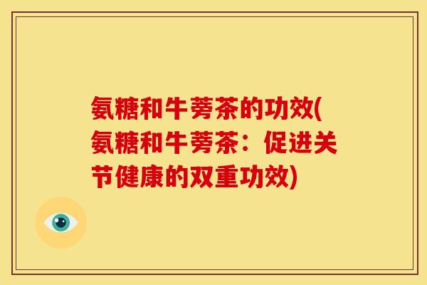 氨糖和牛蒡茶的功效(氨糖和牛蒡茶:促进关节健康的双重功效) 氨糖和牛蒡茶的功效(氨糖和牛蒡茶:促进关节健康的双重功效)