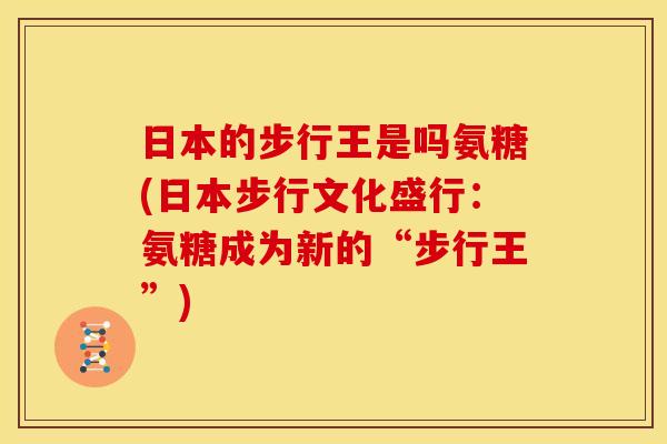 日本的步行王是吗氨糖(日本步行文化盛行:氨糖成为新的“步行王”) 日本的步行王是吗氨糖(日本步行文化盛行:氨糖成为新的“步行王”)