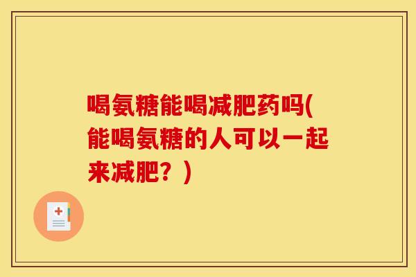 喝氨糖能喝药吗(能喝氨糖的人可以一起来?) 喝氨糖能喝药吗(能喝氨糖的人可以一起来?)