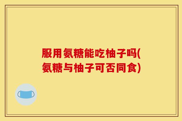 服用氨糖能吃柚子吗(氨糖与柚子可否同食) 服用氨糖能吃柚子吗(氨糖与柚子可否同食)