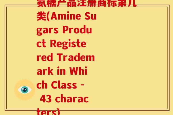氨糖产品注册商标第几类(Amine Sugars Product Registered Trademark in Which Class - 43 characters) 氨糖产品注册商标第几类(Amine Sugars Product Registered Trademark in Which Class - 43 characters)