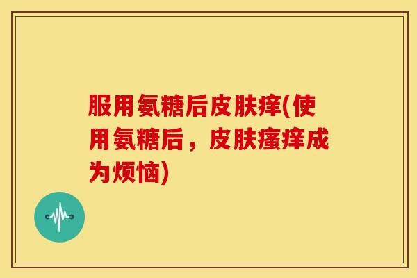 服用氨糖后痒(使用氨糖后，成为烦恼)