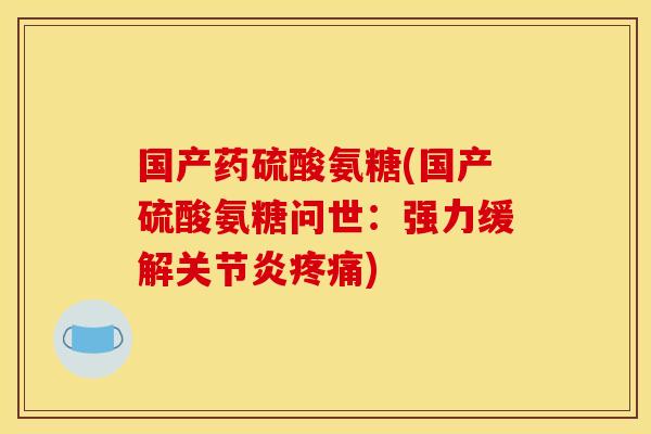 国产药硫酸氨糖(国产硫酸氨糖问世:强力缓解) 国产药硫酸氨糖(国产硫酸氨糖问世:强力缓解)