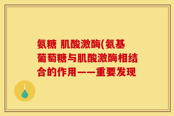 氨糖 肌酸激酶(氨基葡萄糖与肌酸激酶相结合的作用——重要发现 氨糖 肌酸激酶(氨基葡萄糖与肌酸激酶相结合的作用——重要发现
