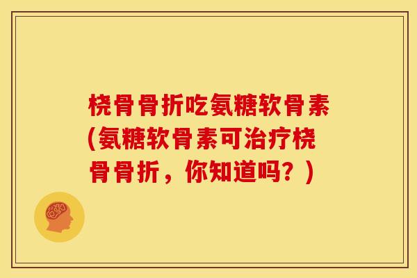 桡骨吃氨糖软骨素(氨糖软骨素可桡骨，你知道吗？)