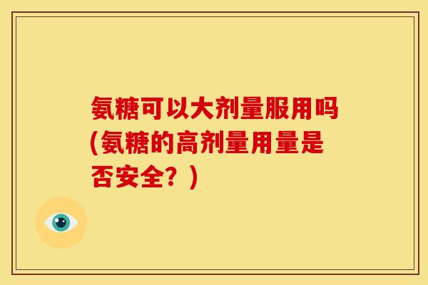 氨糖可以大剂量服用吗(氨糖的高剂量用量是否安全？)