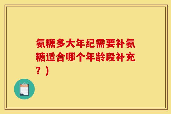 氨糖多大年纪需要补氨糖适合哪个年龄段补充?) 氨糖多大年纪需要补氨糖适合哪个年龄段补充?)