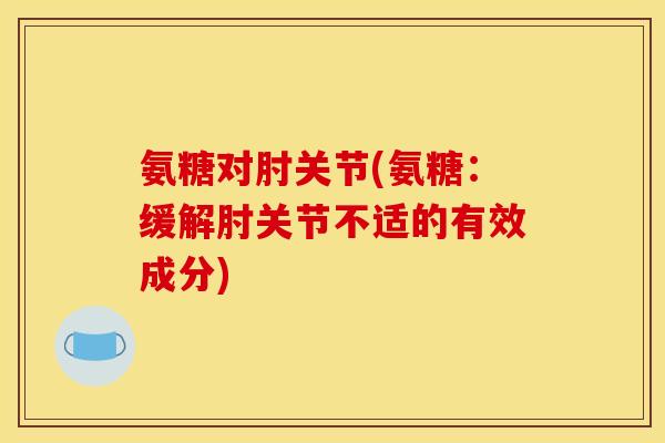 氨糖对肘关节(氨糖:缓解肘关节不适的有效成分) 氨糖对肘关节(氨糖:缓解肘关节不适的有效成分)