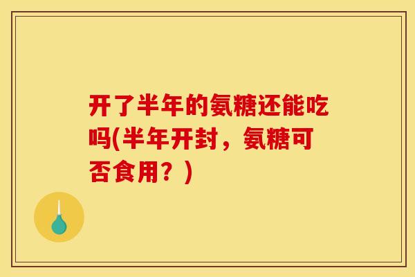 开了半年的氨糖还能吃吗(半年开封,氨糖可否食用?) 开了半年的氨糖还能吃吗(半年开封,氨糖可否食用?)