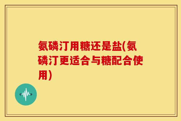 氨磷汀用糖还是盐(氨磷汀更适合与糖配合使用) 氨磷汀用糖还是盐(氨磷汀更适合与糖配合使用)
