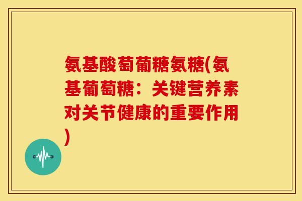 氨基酸萄葡糖氨糖(氨基葡萄糖：关键营养素对关节健康的重要作用)