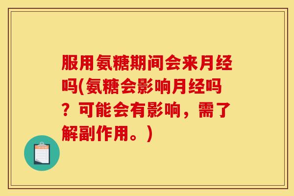 服用氨糖期间会来吗(氨糖会影响吗?可能会有影响,需了解副作用。) 服用氨糖期间会来吗(氨糖会影响吗?可能会有影响,需了解副作用。)