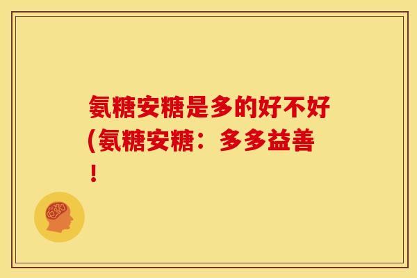 氨糖安糖是多的好不好(氨糖安糖:多多益善! 氨糖安糖是多的好不好(氨糖安糖:多多益善!
