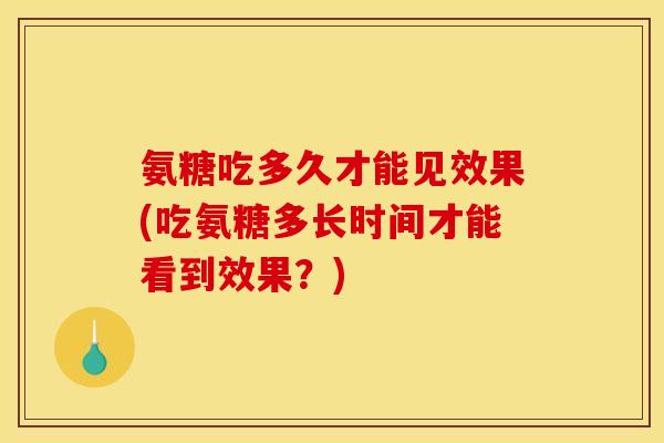 氨糖吃多久才能见效果(吃氨糖多长时间才能看到效果?) 氨糖吃多久才能见效果(吃氨糖多长时间才能看到效果?)