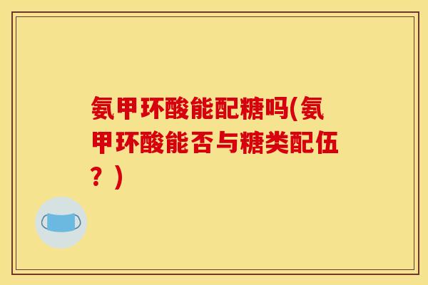 氨甲环酸能配糖吗(氨甲环酸能否与糖类配伍？)