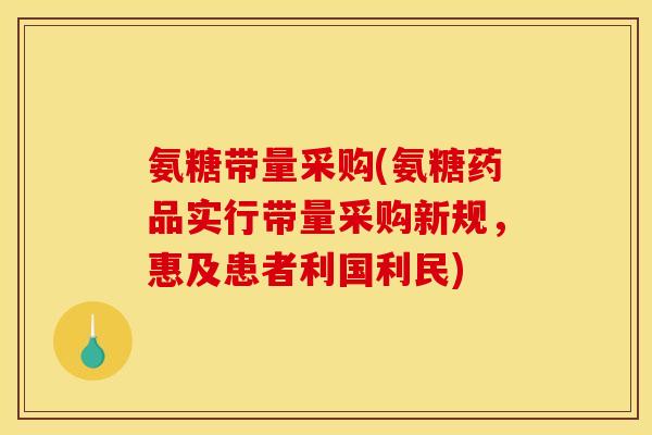 氨糖带量采购(氨糖药品实行带量采购新规,惠及患者利国利民) 氨糖带量采购(氨糖药品实行带量采购新规,惠及患者利国利民)