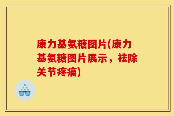 康力基氨糖图片(康力基氨糖图片展示,祛除关节) 康力基氨糖图片(康力基氨糖图片展示,祛除关节)