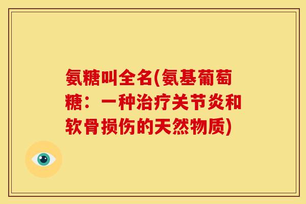 氨糖叫全名(氨基葡萄糖：一种和软骨损伤的天然物质)
