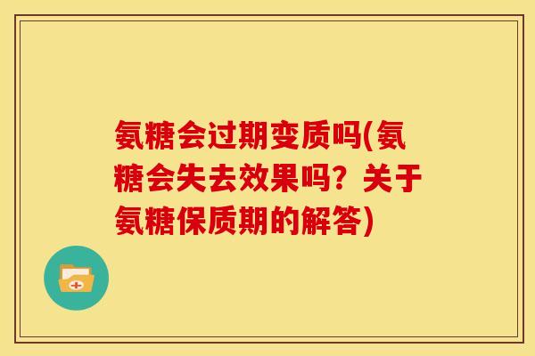 氨糖会过期变质吗(氨糖会失去效果吗?关于氨糖保质期的解答) 氨糖会过期变质吗(氨糖会失去效果吗?关于氨糖保质期的解答)